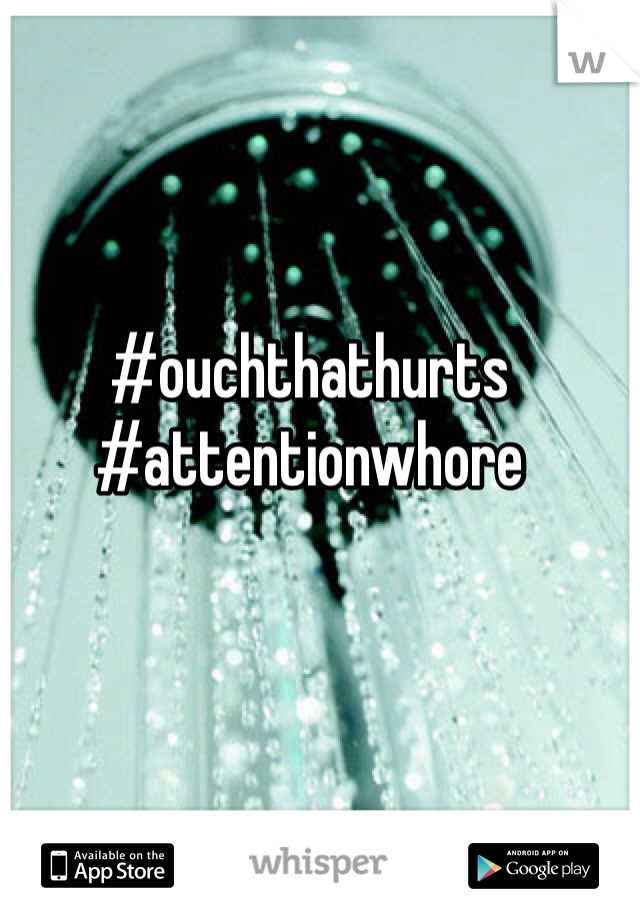 #ouchthathurts #attentionwhore