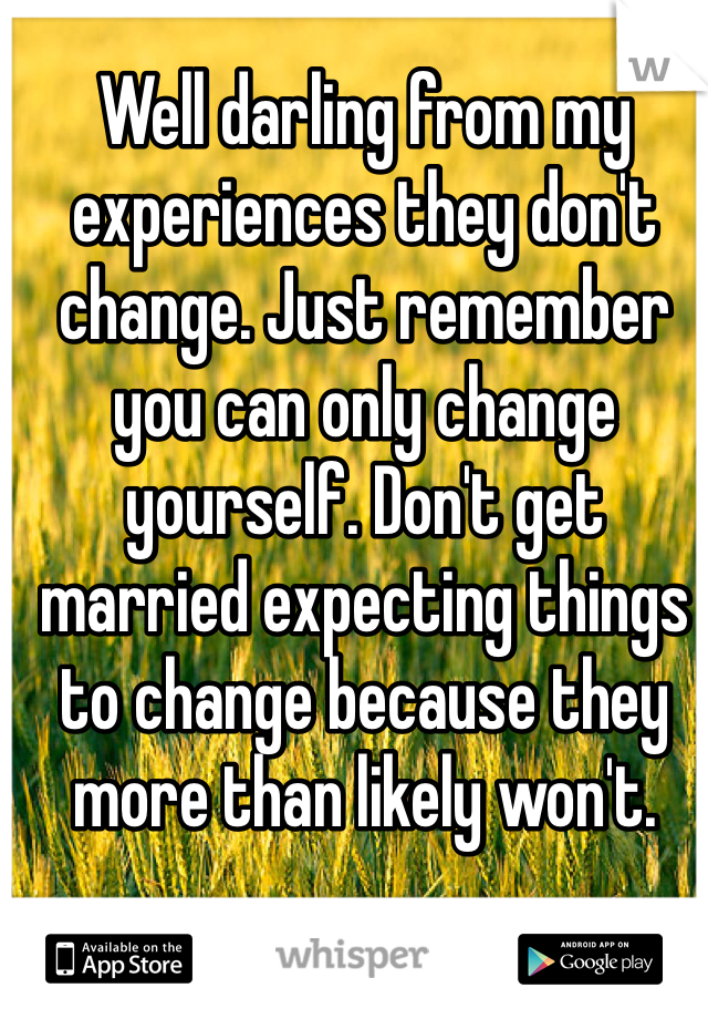 Well darling from my experiences they don't change. Just remember you can only change yourself. Don't get married expecting things to change because they more than likely won't. 
