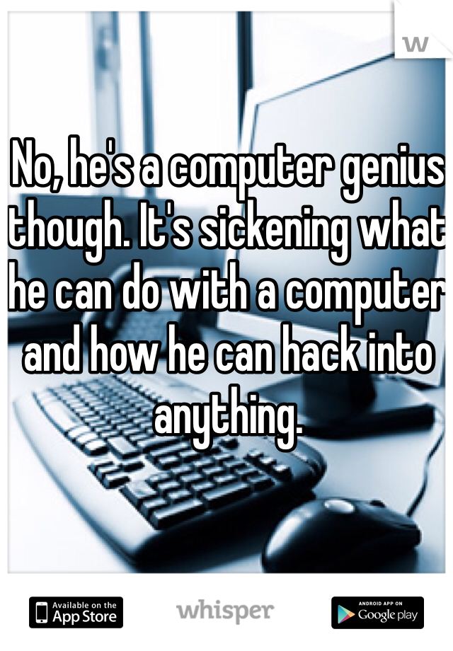 No, he's a computer genius though. It's sickening what he can do with a computer and how he can hack into anything.