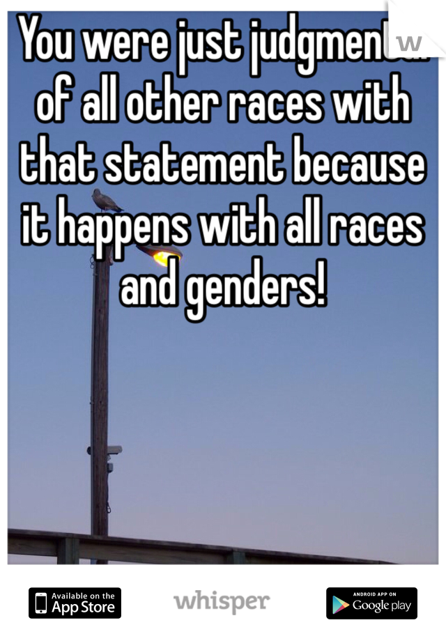 You were just judgmental of all other races with that statement because it happens with all races and genders!