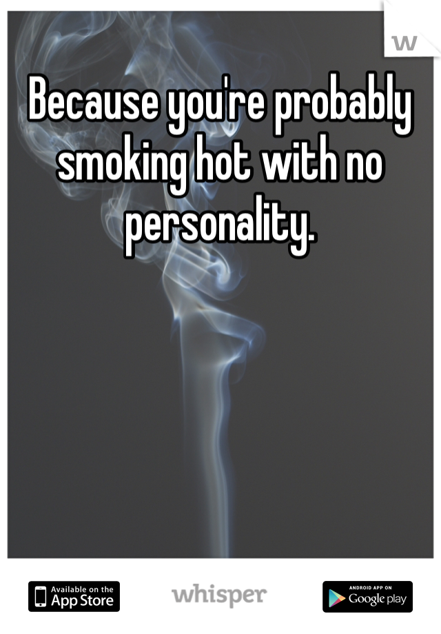 Because you're probably smoking hot with no personality. 