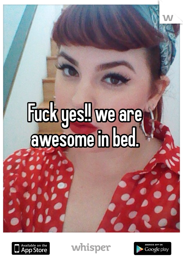 Fuck yes!! we are awesome in bed.