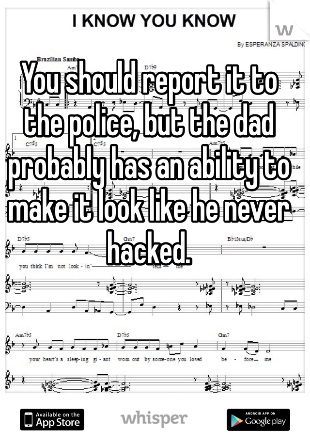 You should report it to the police, but the dad probably has an ability to make it look like he never hacked. 
