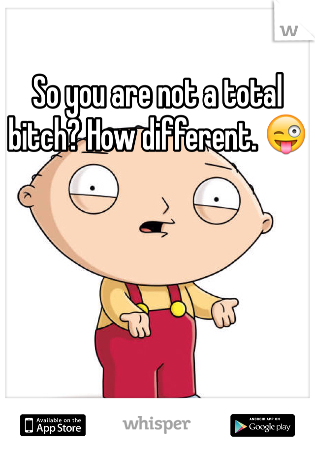 So you are not a total bitch? How different. 😜