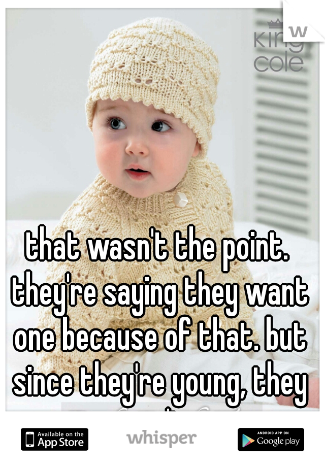 that wasn't the point. they're saying they want one because of that. but since they're young, they can't. 