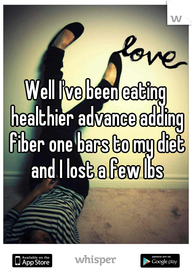 Well I've been eating healthier advance adding fiber one bars to my diet and I lost a few lbs