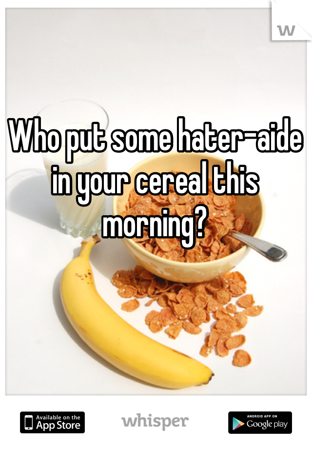 Who put some hater-aide in your cereal this morning? 