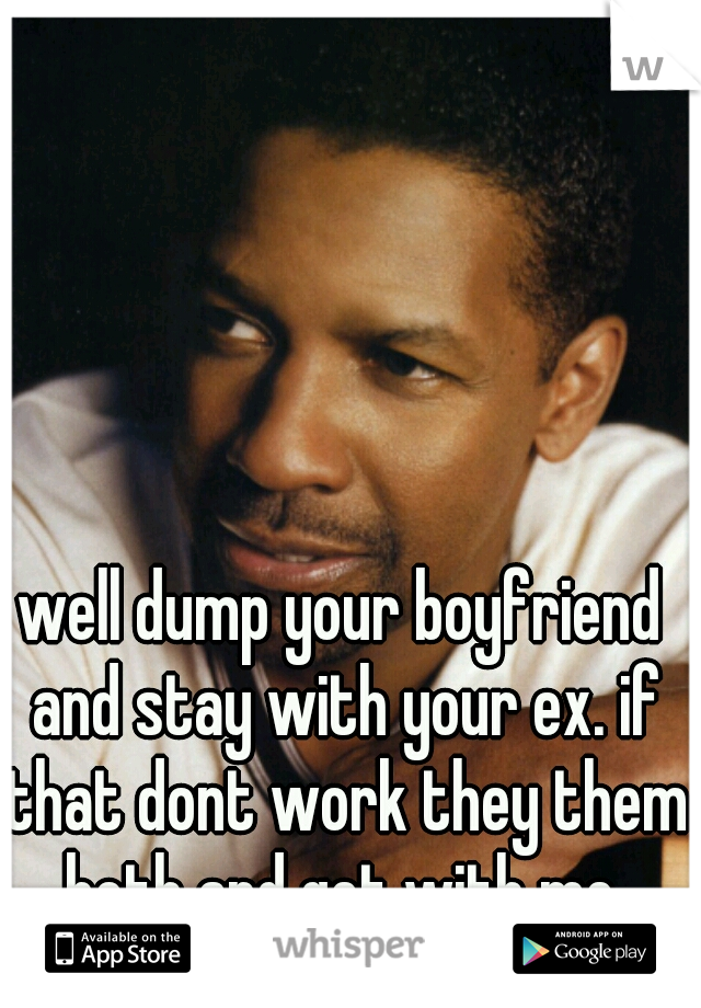 well dump your boyfriend and stay with your ex. if that dont work they them both and get with me.
