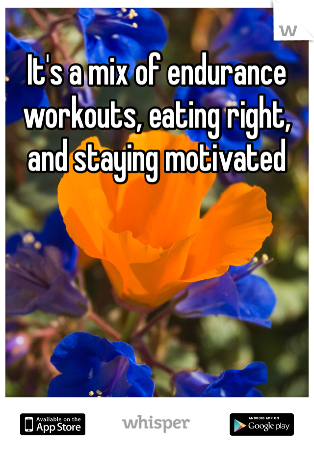 It's a mix of endurance workouts, eating right, and staying motivated