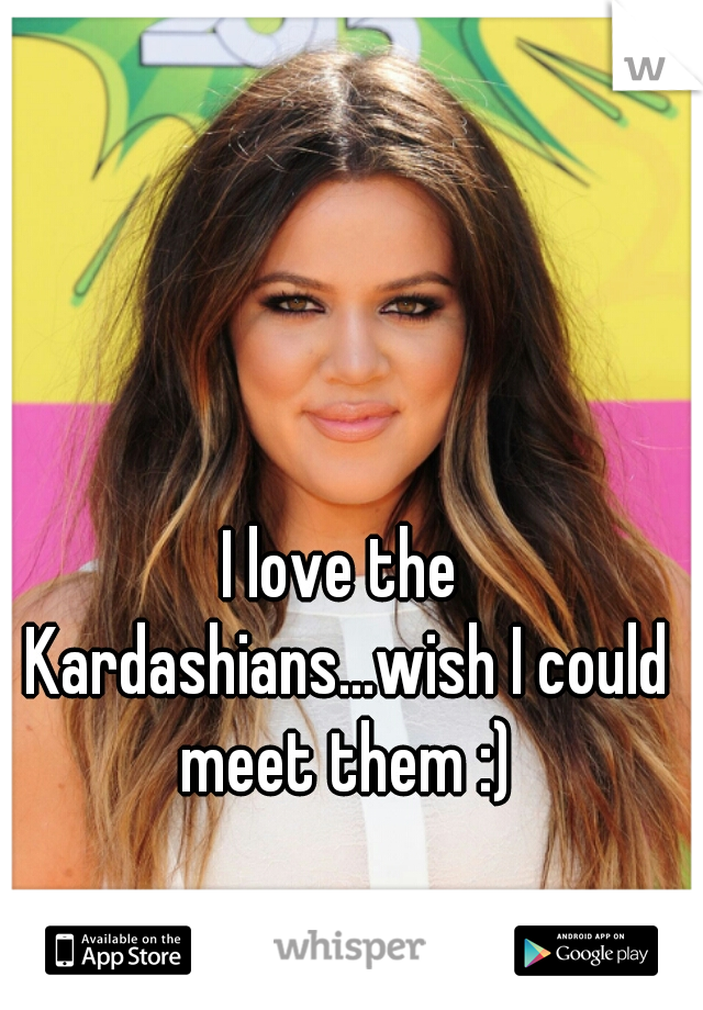 I love the Kardashians...wish I could meet them :)