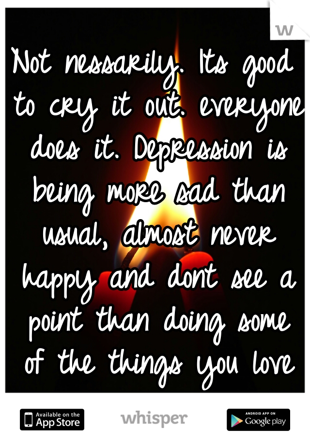 Not nessarily. Its good to cry it out. everyone does it. Depression is being more sad than usual, almost never happy and dont see a point than doing some of the things you love anymore. 