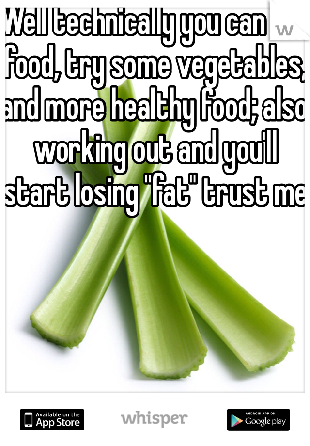 Well technically you can eat food, try some vegetables, and more healthy food; also working out and you'll start losing "fat" trust me