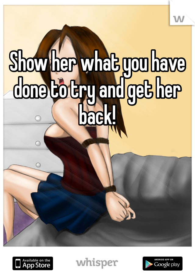 Show her what you have done to try and get her back!