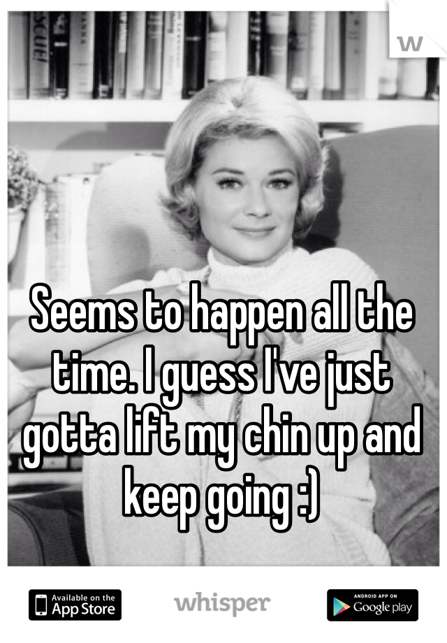 Seems to happen all the time. I guess I've just gotta lift my chin up and keep going :)