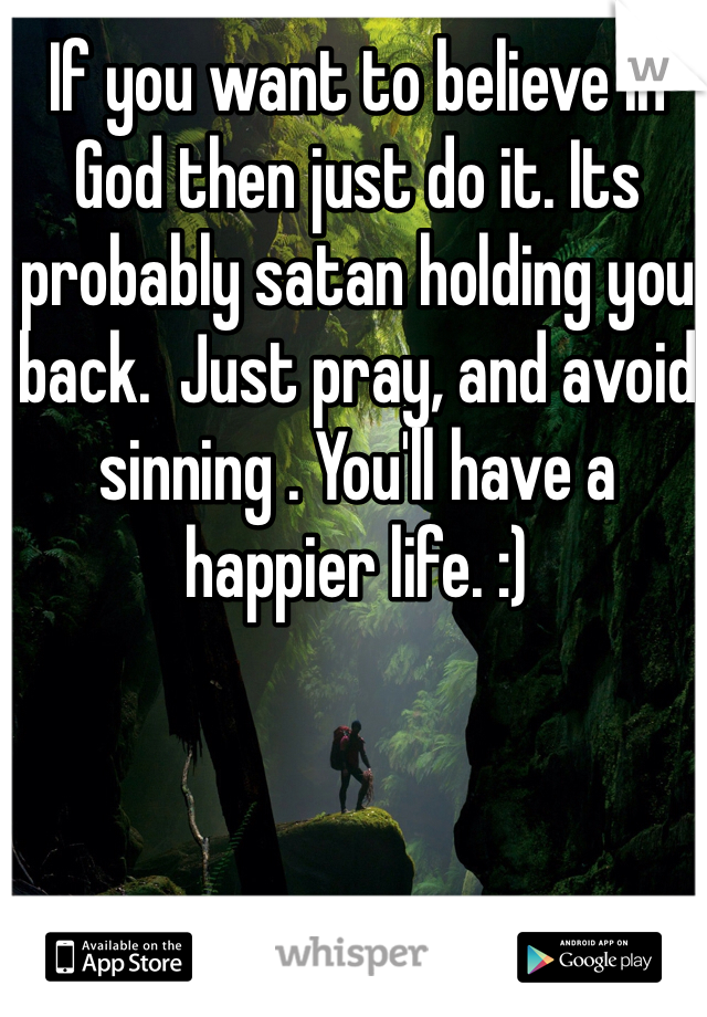 If you want to believe in God then just do it. Its probably satan holding you back.  Just pray, and avoid sinning . You'll have a happier life. :)