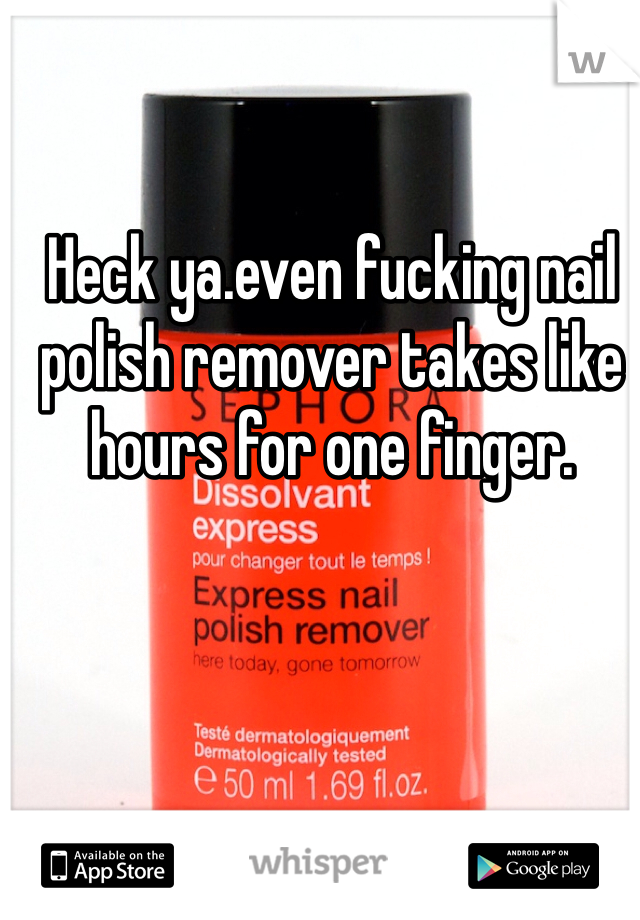 Heck ya.even fucking nail polish remover takes like hours for one finger.