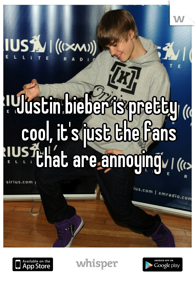 Justin bieber is pretty cool, it's just the fans that are annoying
