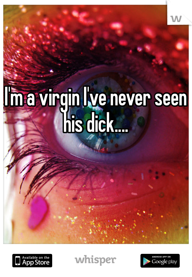 I'm a virgin I've never seen his dick.... 