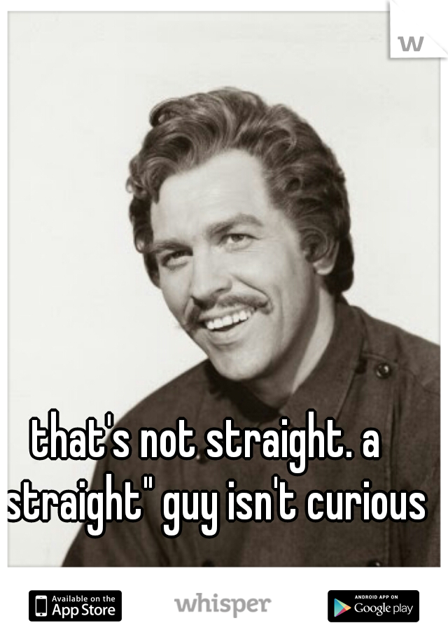 that's not straight. a "straight" guy isn't curious