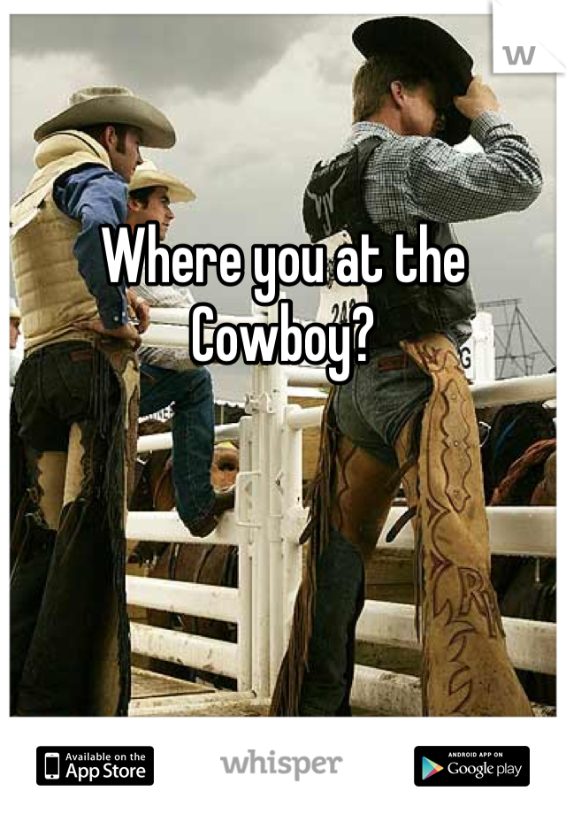 Where you at the Cowboy?
