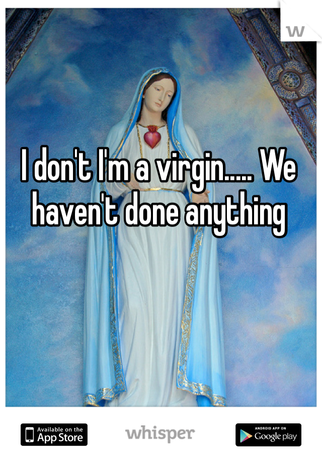 I don't I'm a virgin..... We haven't done anything 