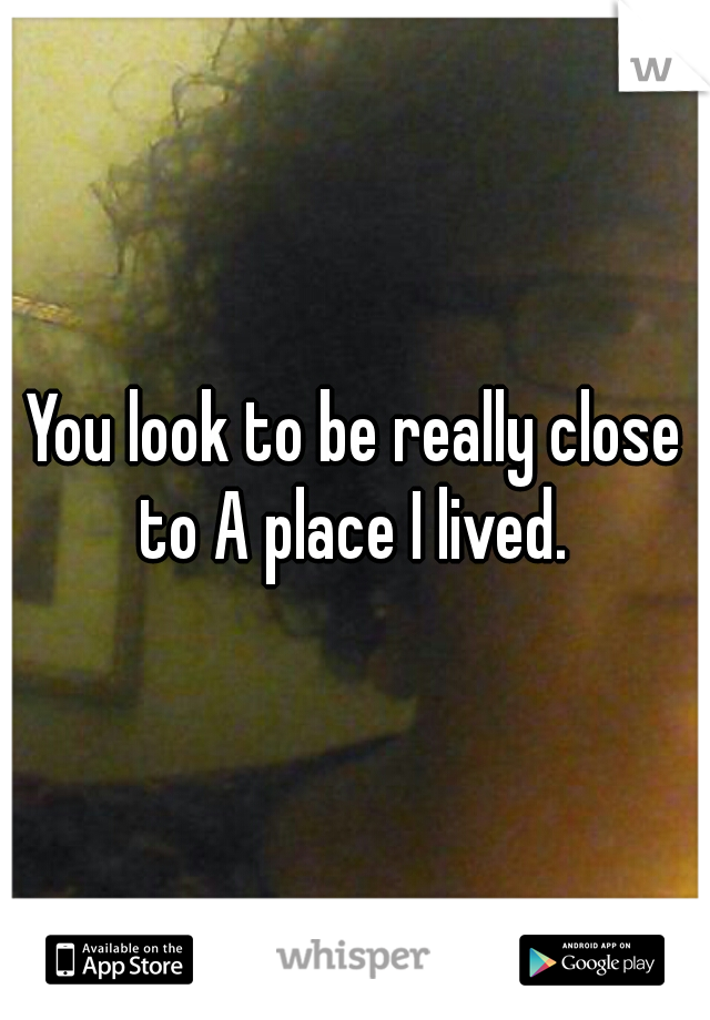 You look to be really close to A place I lived. 