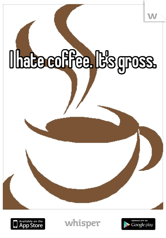 I hate coffee. It's gross.