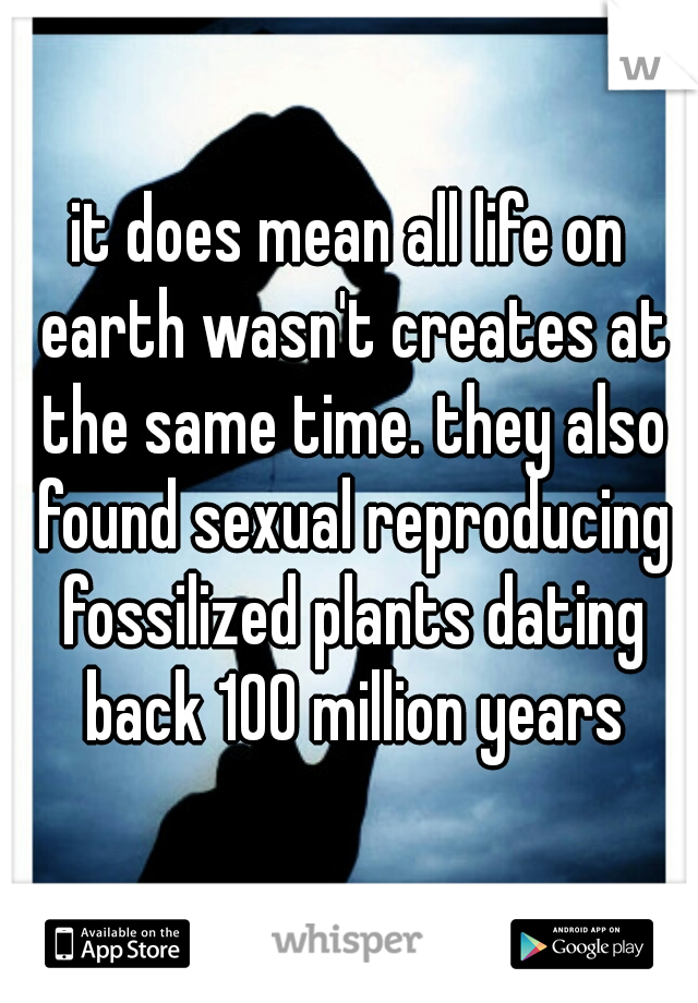 it does mean all life on earth wasn't creates at the same time. they also found sexual reproducing fossilized plants dating back 100 million years