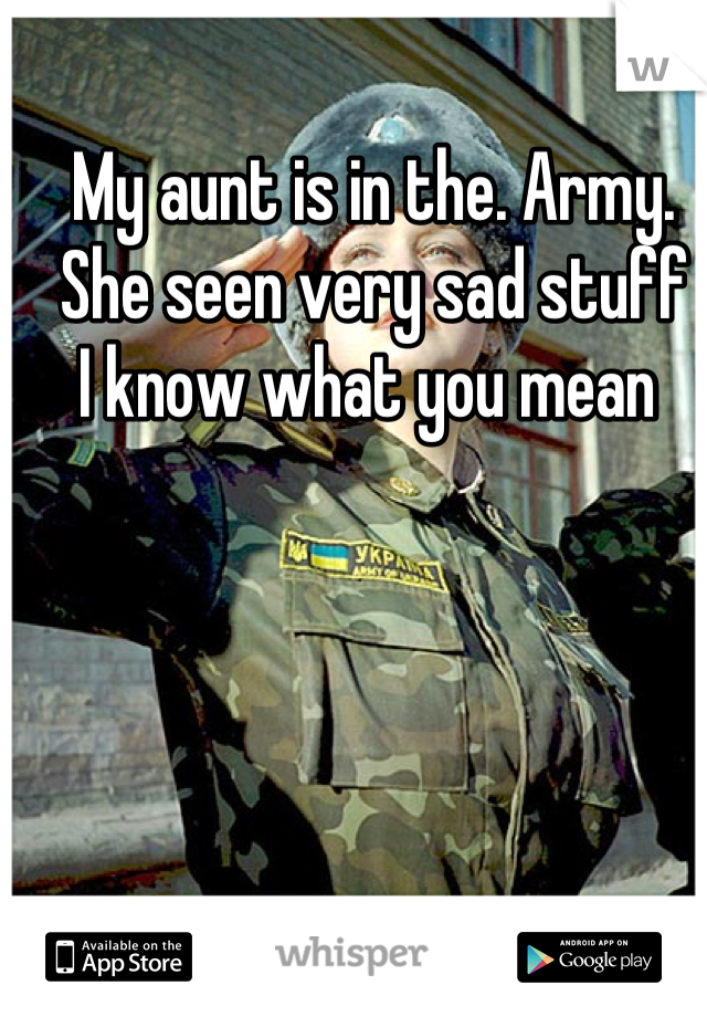 My aunt is in the. Army. 
She seen very sad stuff 
I know what you mean 