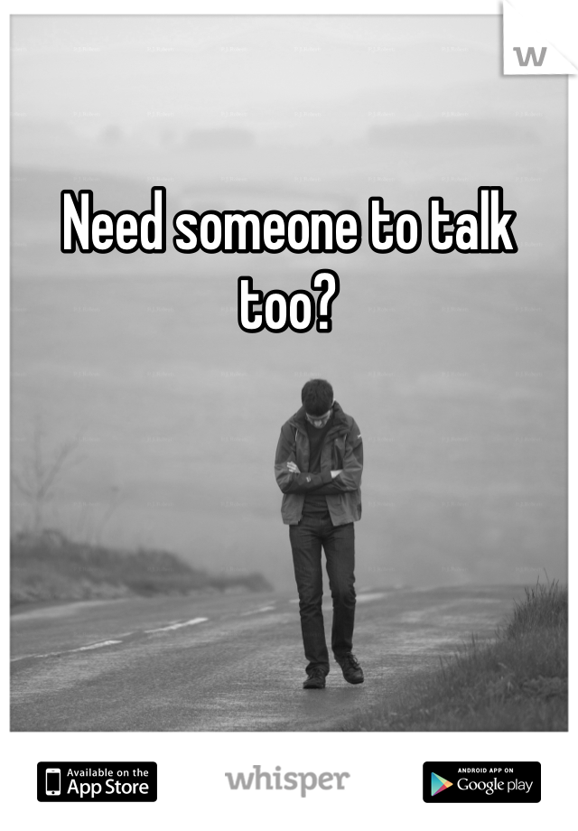 Need someone to talk too? 