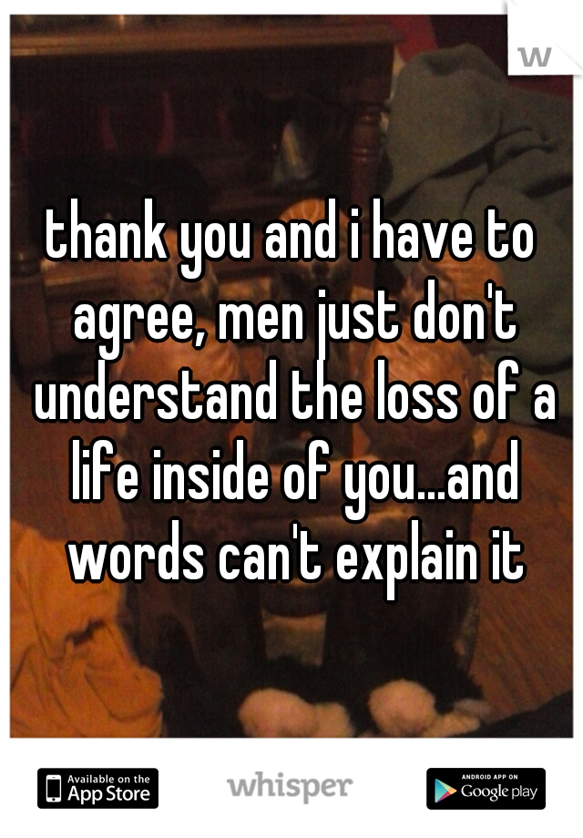 thank you and i have to agree, men just don't understand the loss of a life inside of you...and words can't explain it