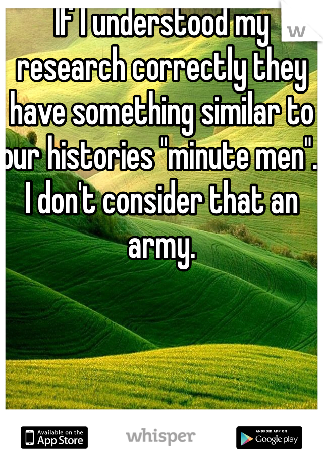 If I understood my research correctly they have something similar to our histories "minute men". I don't consider that an army.