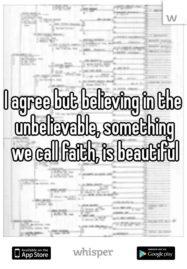 I agree but believing in the unbelievable, something we call faith, is beautiful