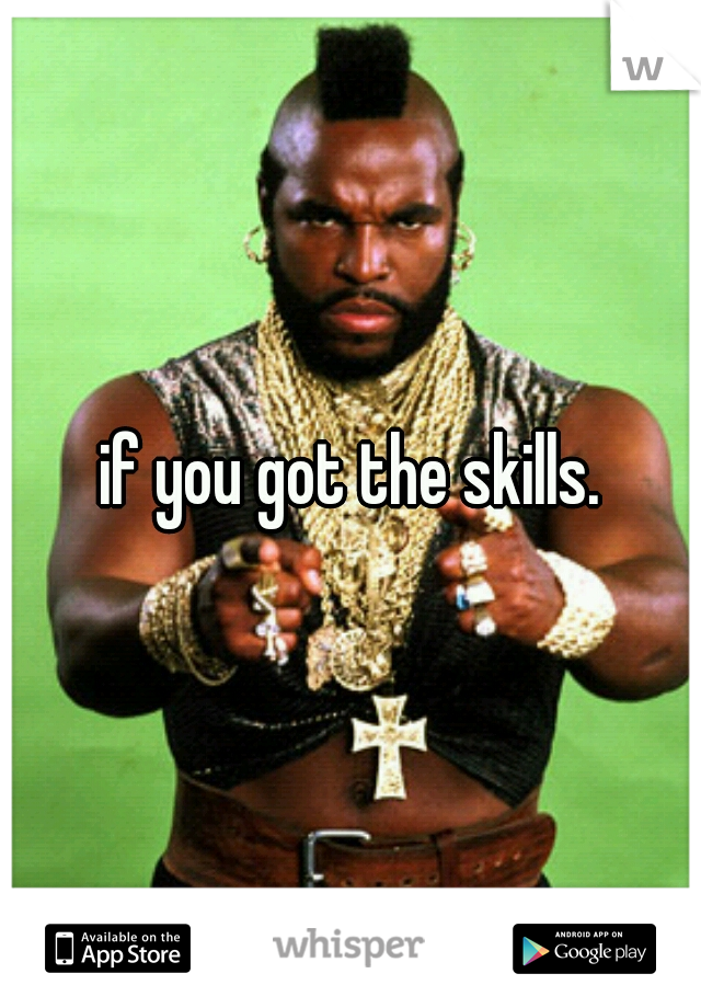if you got the skills.