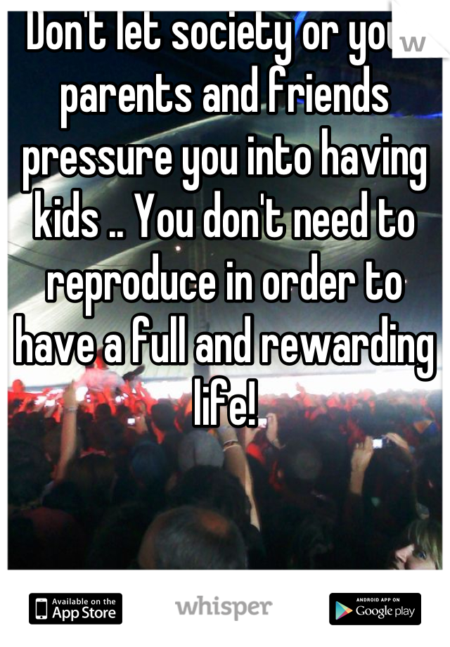 Don't let society or your parents and friends pressure you into having kids .. You don't need to reproduce in order to have a full and rewarding life!