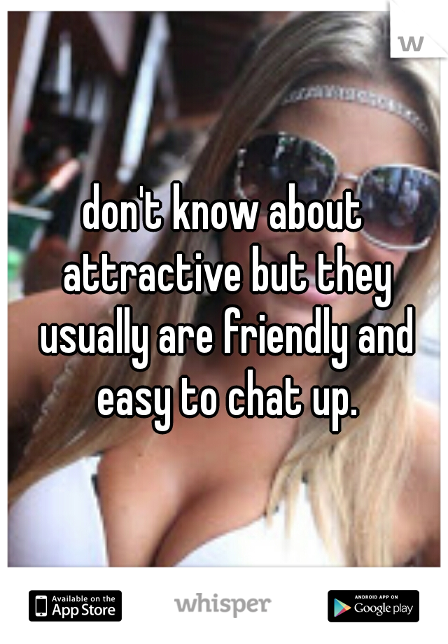 don't know about attractive but they usually are friendly and easy to chat up.
