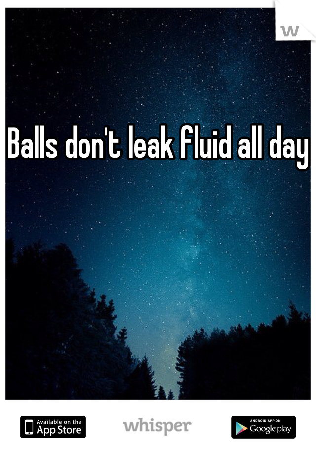 Balls don't leak fluid all day
