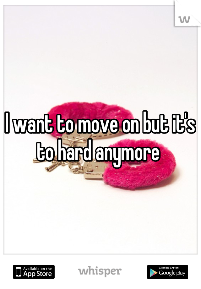 I want to move on but it's to hard anymore 