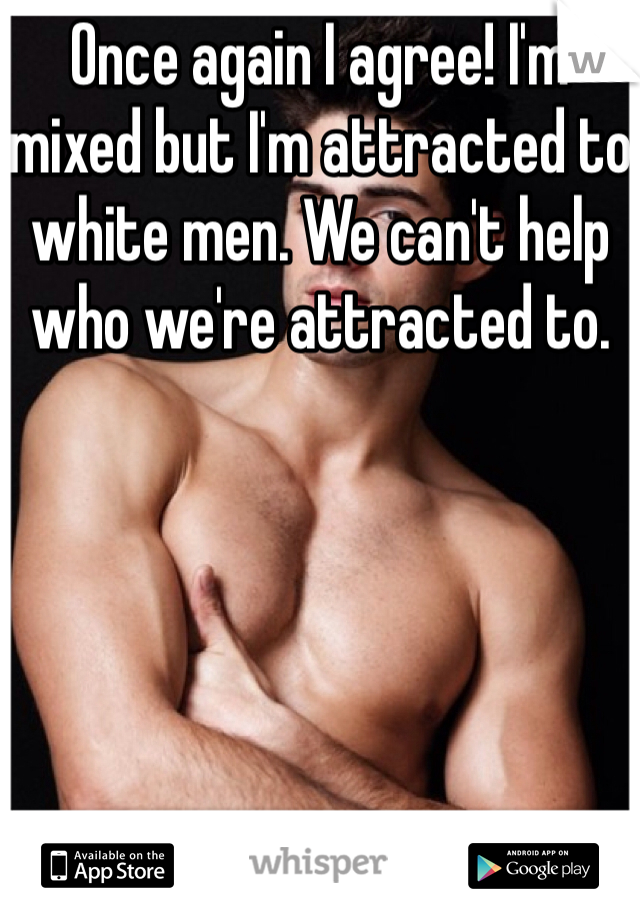 Once again I agree! I'm mixed but I'm attracted to white men. We can't help who we're attracted to. 
