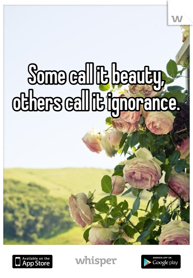 Some call it beauty, others call it ignorance.