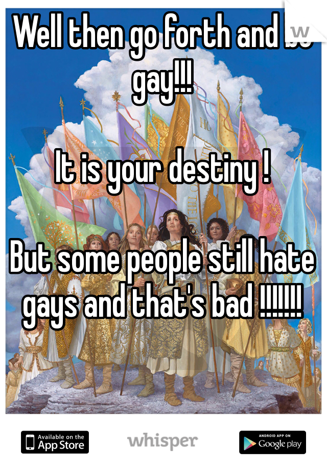 Well then go forth and be gay!!!

It is your destiny !

But some people still hate gays and that's bad !!!!!!!