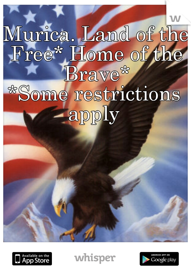 'Murica. Land of the Free* Home of the Brave*



*Some restrictions apply 