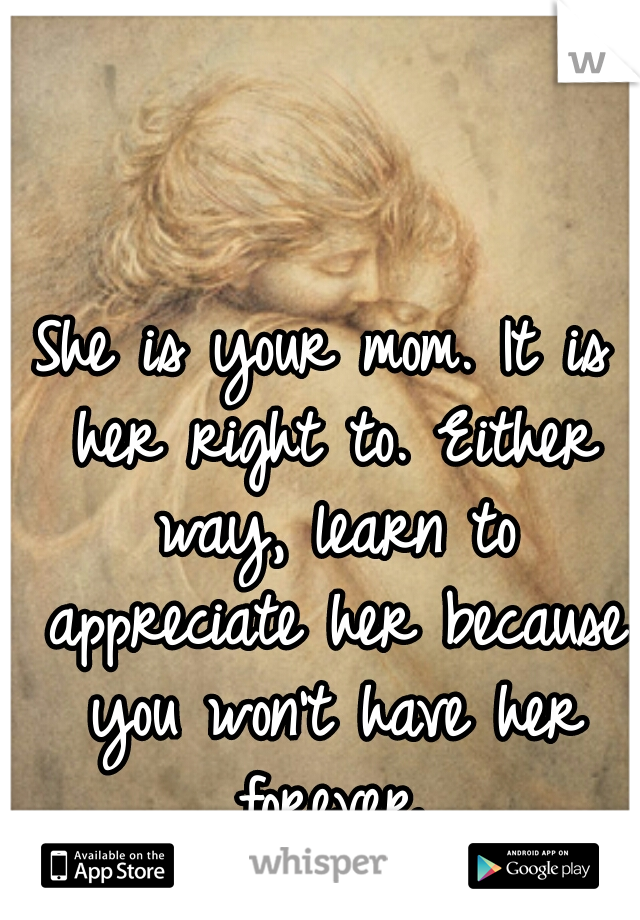She is your mom. It is her right to. Either way, learn to appreciate her because you won't have her forever.