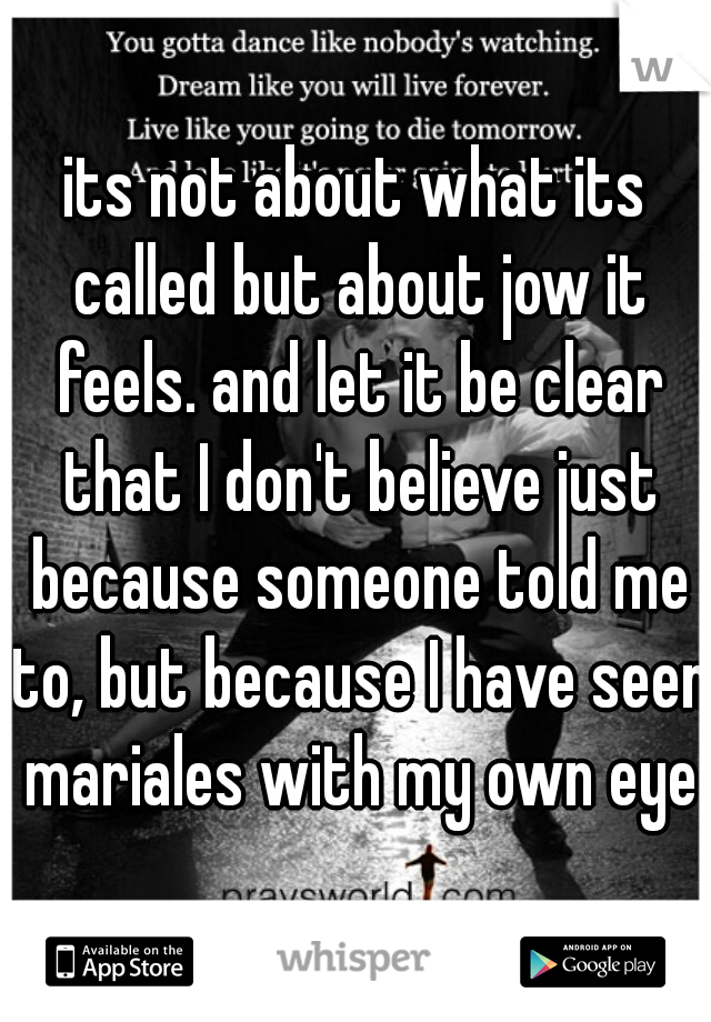 its not about what its called but about jow it feels. and let it be clear that I don't believe just because someone told me to, but because I have seen mariales with my own eyes