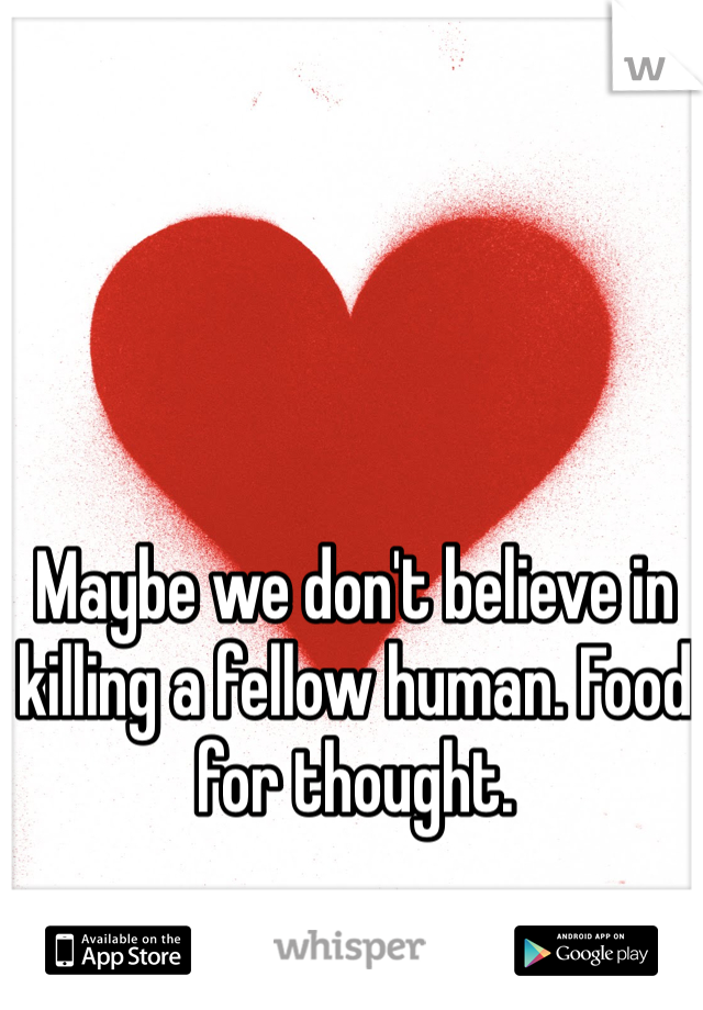 Maybe we don't believe in killing a fellow human. Food for thought.