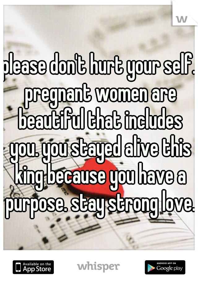please don't hurt your self. pregnant women are beautiful that includes you. you stayed alive this king because you have a purpose. stay strong love.