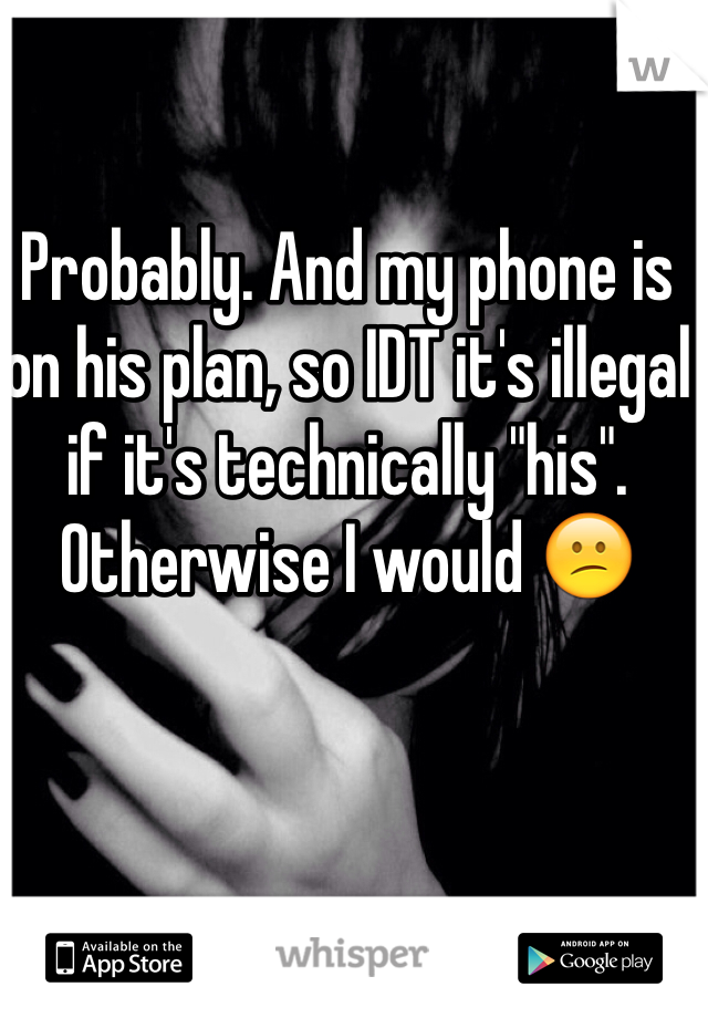 Probably. And my phone is on his plan, so IDT it's illegal if it's technically "his". Otherwise I would 😕