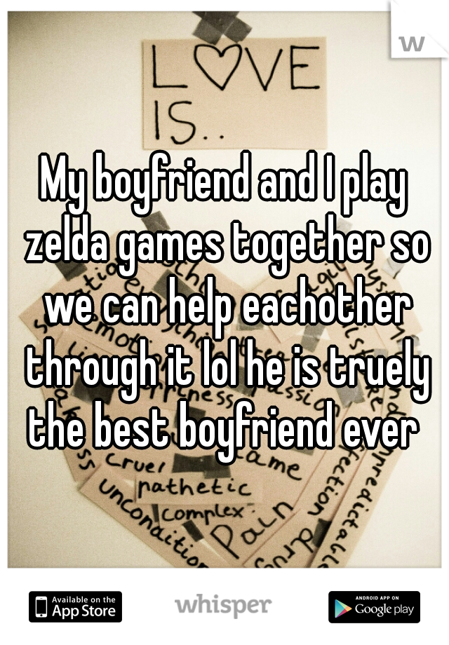 My boyfriend and I play zelda games together so we can help eachother through it lol he is truely the best boyfriend ever 