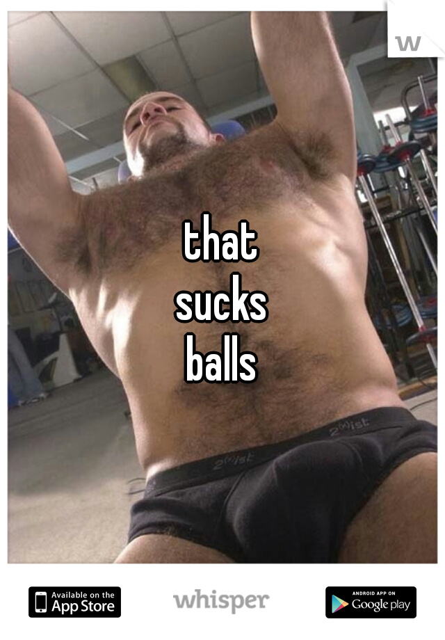that
sucks
balls