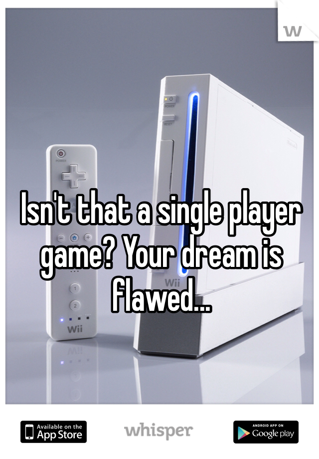 Isn't that a single player game? Your dream is flawed...